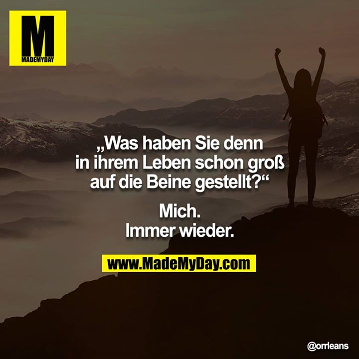 Was haben Sie denn in ihrem Leben schon groß auf die Beine gestellt?<br />
<br />
Mich. Immer wieder.