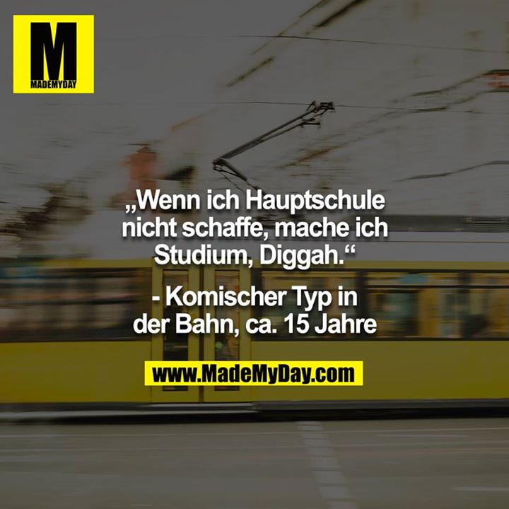 „Wenn ich Hauptschule nicht schaffe, mache ich Studium, Diggah.“<br />
<br />
- Komischer Typ in der Bahn, ca. 15 Jahre