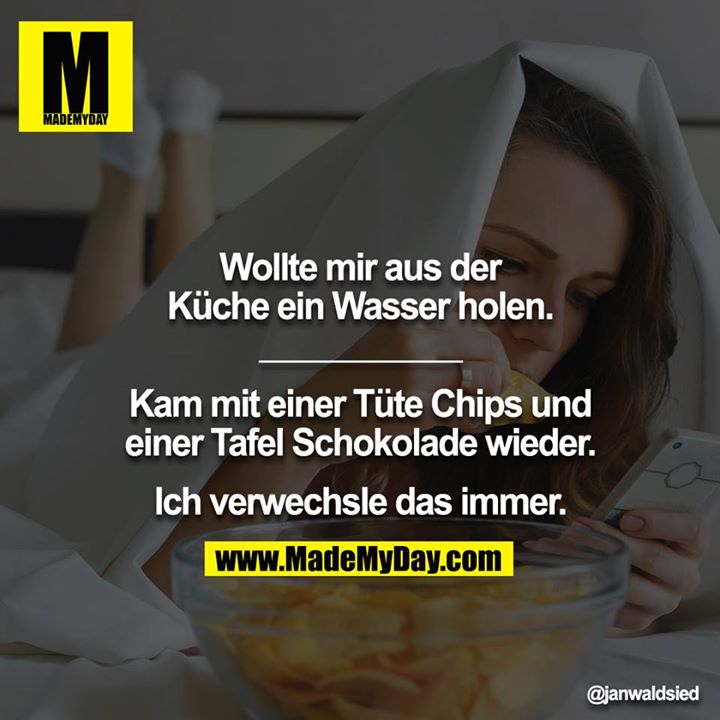 Wollte mir aus der Küche ein Wasser holen.<br />
<br />
Kam mit einer Tüte Chips und einer Tafel Schokolade wieder.<br />
Ich verwechsle das immer.