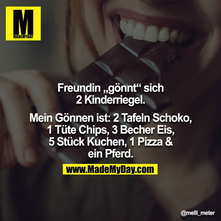 Freundin „gönnt“ sich 2 Kinderriegel.<br />
<br />
Mein Gönnen ist: 2 Tafeln Schoko, 1 Tüte Chips, 3 Becher Eis,<br />
5 Stück Kuchen, 1 Pizza & ein Pferd.