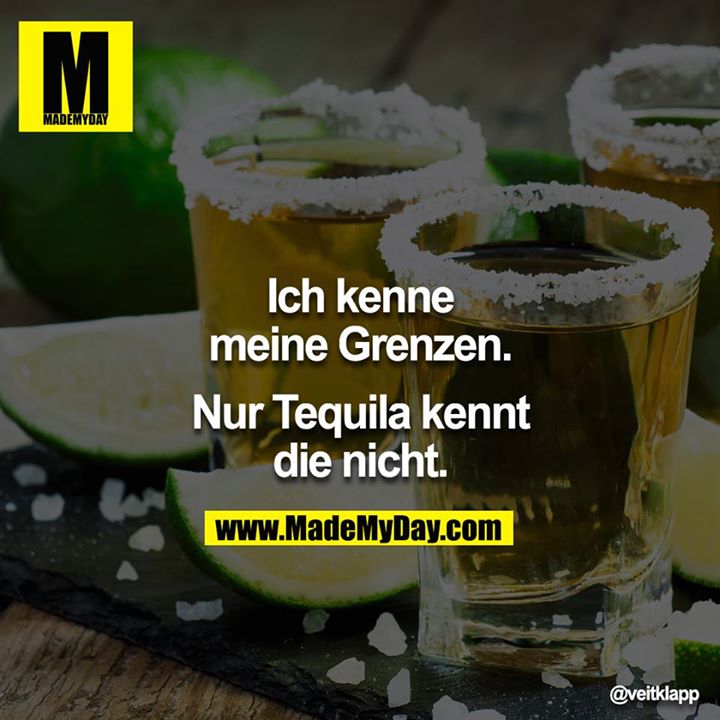 Ich kenne meine Grenzen.<br />
<br />
Nur Tequila kennt die nicht.