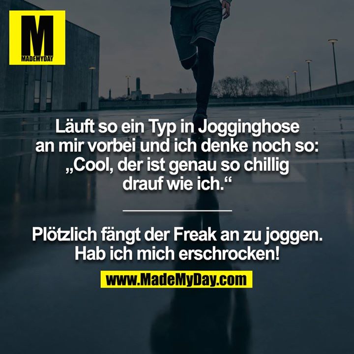 Läuft so ein Typ in Jogginghose an mir vorbei und ich denke noch so: „Cool, der ist genau so chillig drauf wie ich.“<br />
____________<br />
<br />
Plötzlich fängt der Freak an zu joggen. Hab ich mich erschrocken!