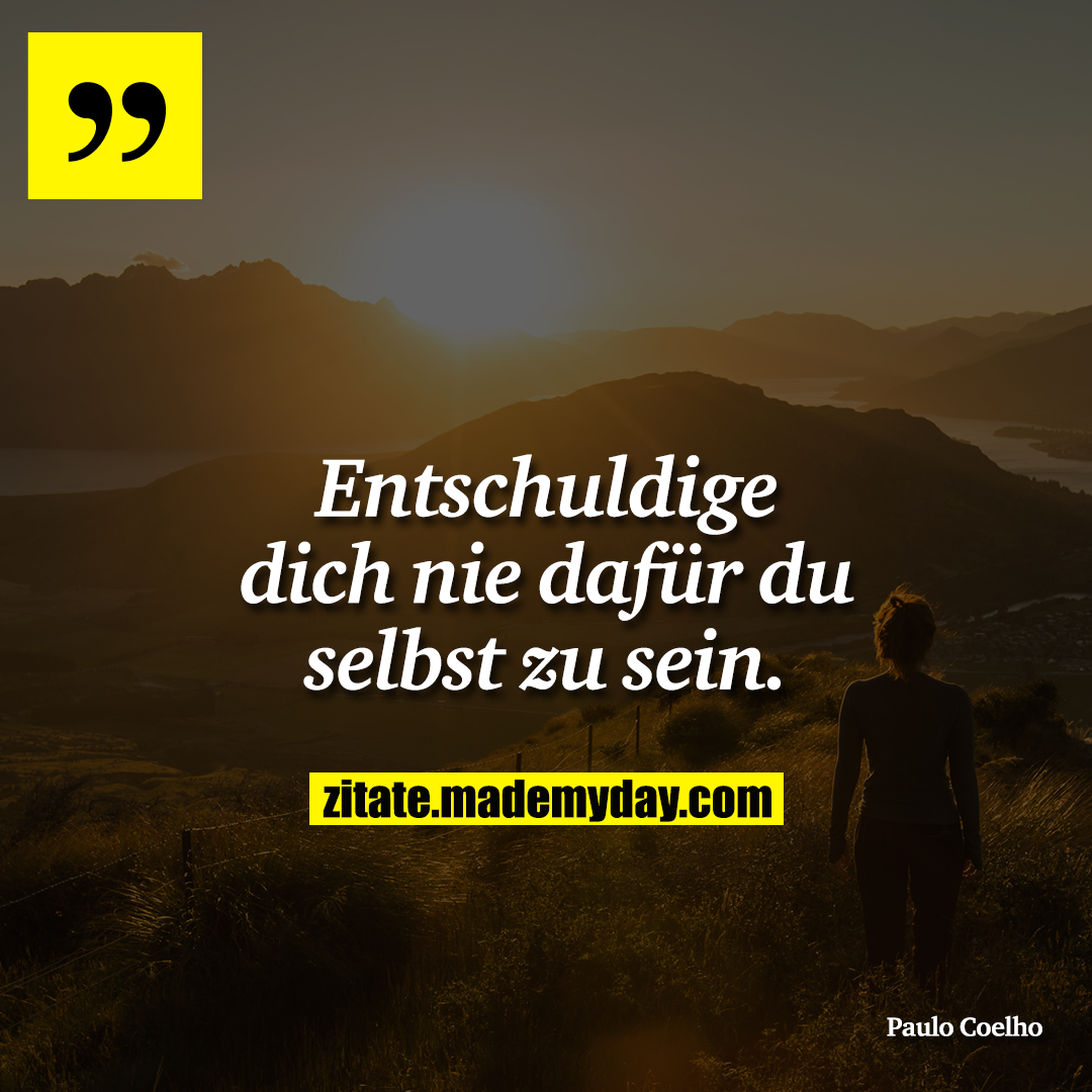 Entschuldige dich nie dafür du selbst zu sein.