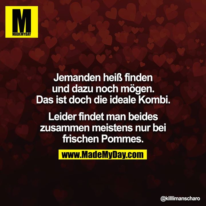 Jemanden heiß finden und dazu noch mögen. Das ist doch die ideale Kombi.<br />
<br />
Leider findet man beides zusammen meistens nur bei frischen Pommes.