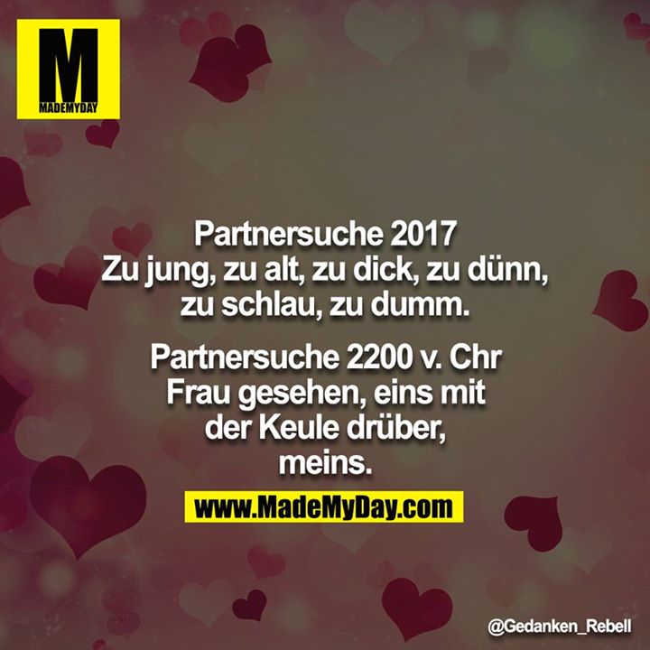 Partnersuche 2017<br />
Zu jung, zu alt, zu dick, zu dünn, zu schlau, zu dumm.<br />
 <br />
Partnersuche 2200 v. Chr<br />
Frau gesehen, eins mit der Keule drüber, meins.