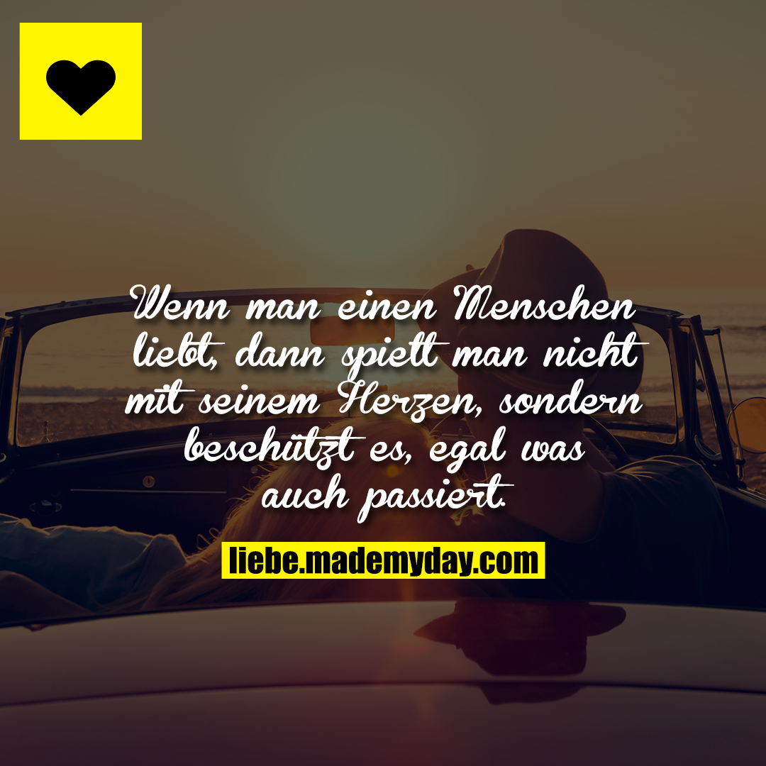 Wenn man einen Menschen liebt, dann spielt man nicht mit seinem Herzen, sondern beschützt es, egal was auch passiert.
