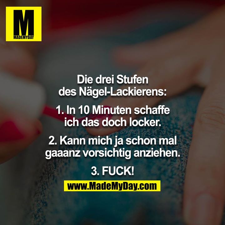 Die drei Stufen des Nägel-Lackierens:<br />
<br />
1. In 10 Minuten schaffe ich das doch locker.<br />
2. Kann mich ja schon mal gaaanz vorsichtig anziehen.<br />
3. FUCK!
