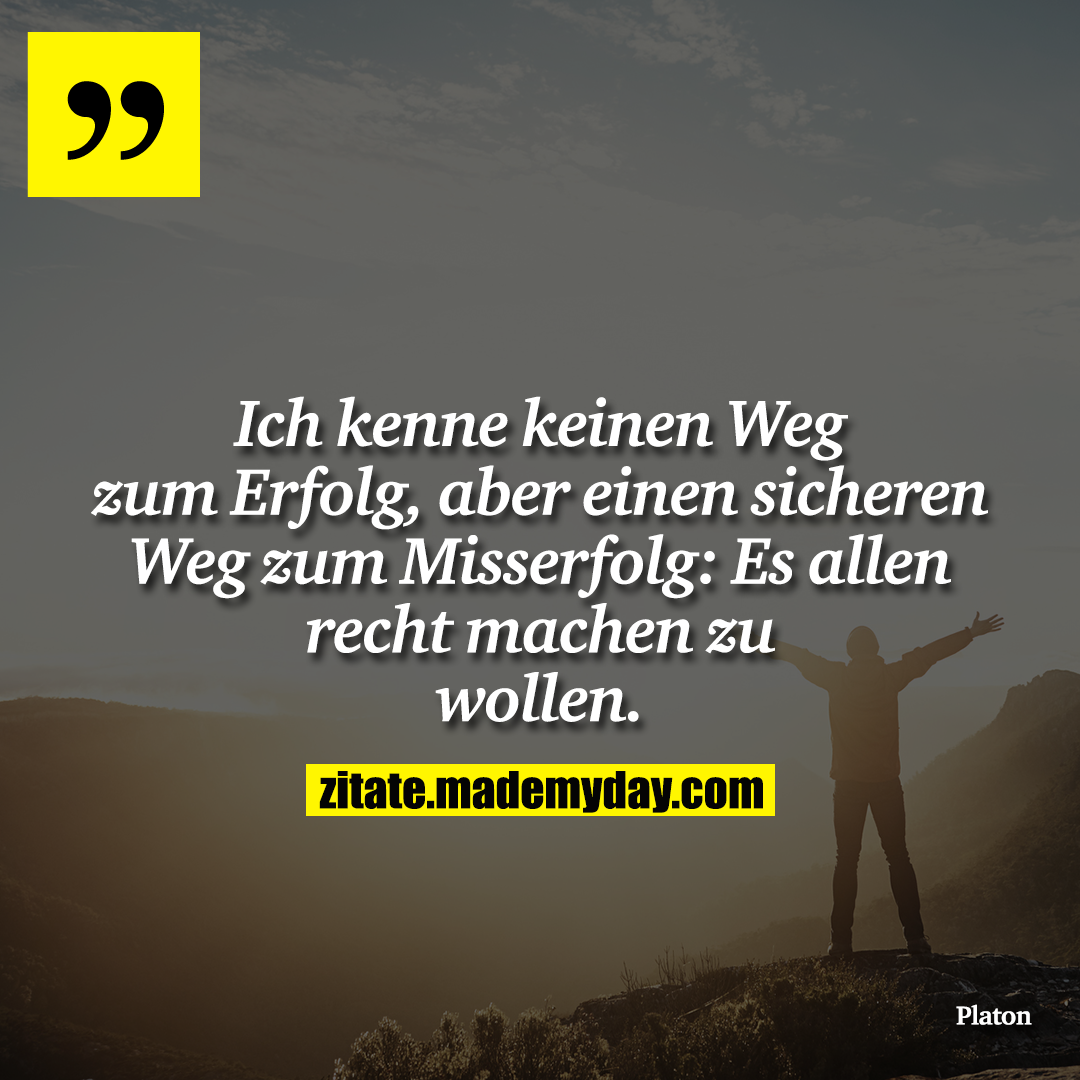 Ich kenne keinen Weg zum Erfolg, aber einen sicheren Weg zum Misserfolg: Es allen recht machen zu wollen.