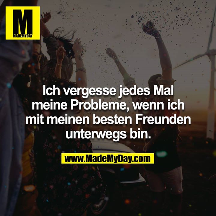 Ich vergesse jedes Mal meine Probleme, wenn ich mit meinen besten Freunden unterwegs bin.