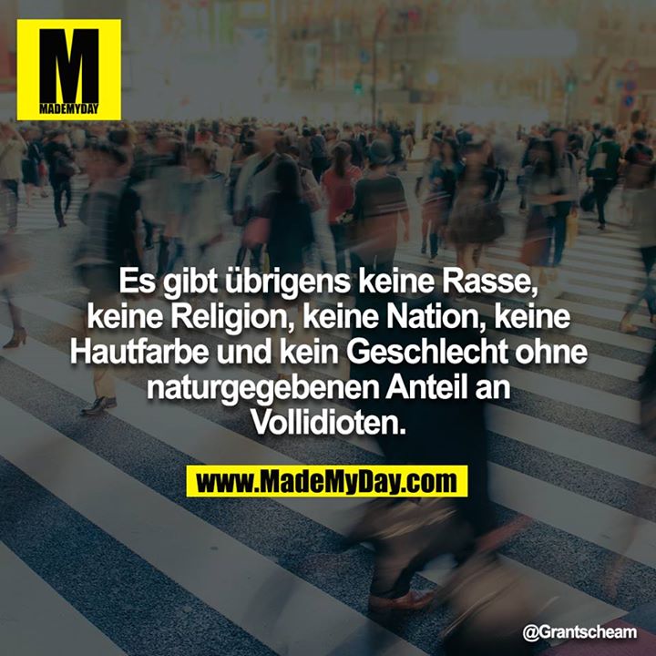 Es gibt übrigens keine Rasse, keine Religion, keine Nation, keine Hautfarbe und kein Geschlecht ohne naturgegebenen Anteil an Vollidioten.
