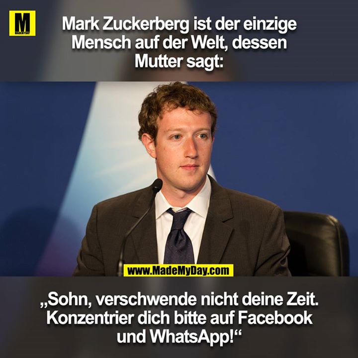 Mark Zuckerberg ist der einzige Mensch auf der Welt, dessen<br />
Mutter sagt: „Sohn, verschwende nicht deine Zeit. Konzentrier dich bitte auf Facebook und WhatsApp!“