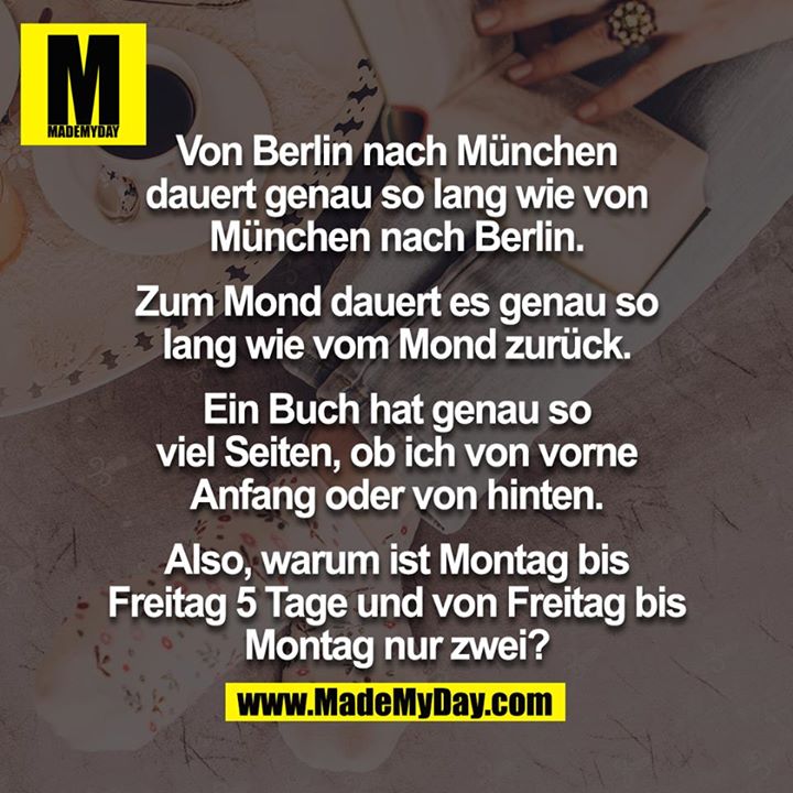 Von Berlin nach München dauert genau so lang wie von München nach Berlin. Zum Mond dauert es genau so lang wie vom Mond zurück. Ein Buch hat genau so viel Seiten, ob ich von vorne Anfang oder von hinten. Also, warum ist Montag bis Freitag 5 Tage und von Freitag bis Montag nur zwei?