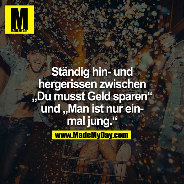 Ständig hin- und hergerissen zwischen „Du musst Geld sparen“<br />
und „Man ist nur einmal jung.“