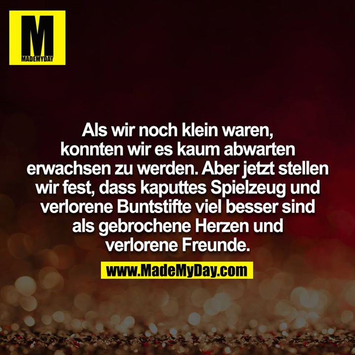 Als wir noch klein waren, konnten wir es kaum abwarten erwachsen zu werden. Aber jetzt stellen wir fest, dass kaputtes Spielzeug und verlorene Buntstifte viel besser sind als gebrochene Herzen und verlorene Freunde.