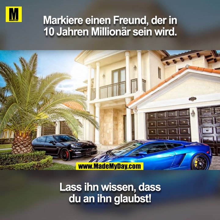Markiere einen Freund, der in 10 Jahren Millionär sein wird.<br />
Lass ihn wissen, dass du an ihn glaubst!