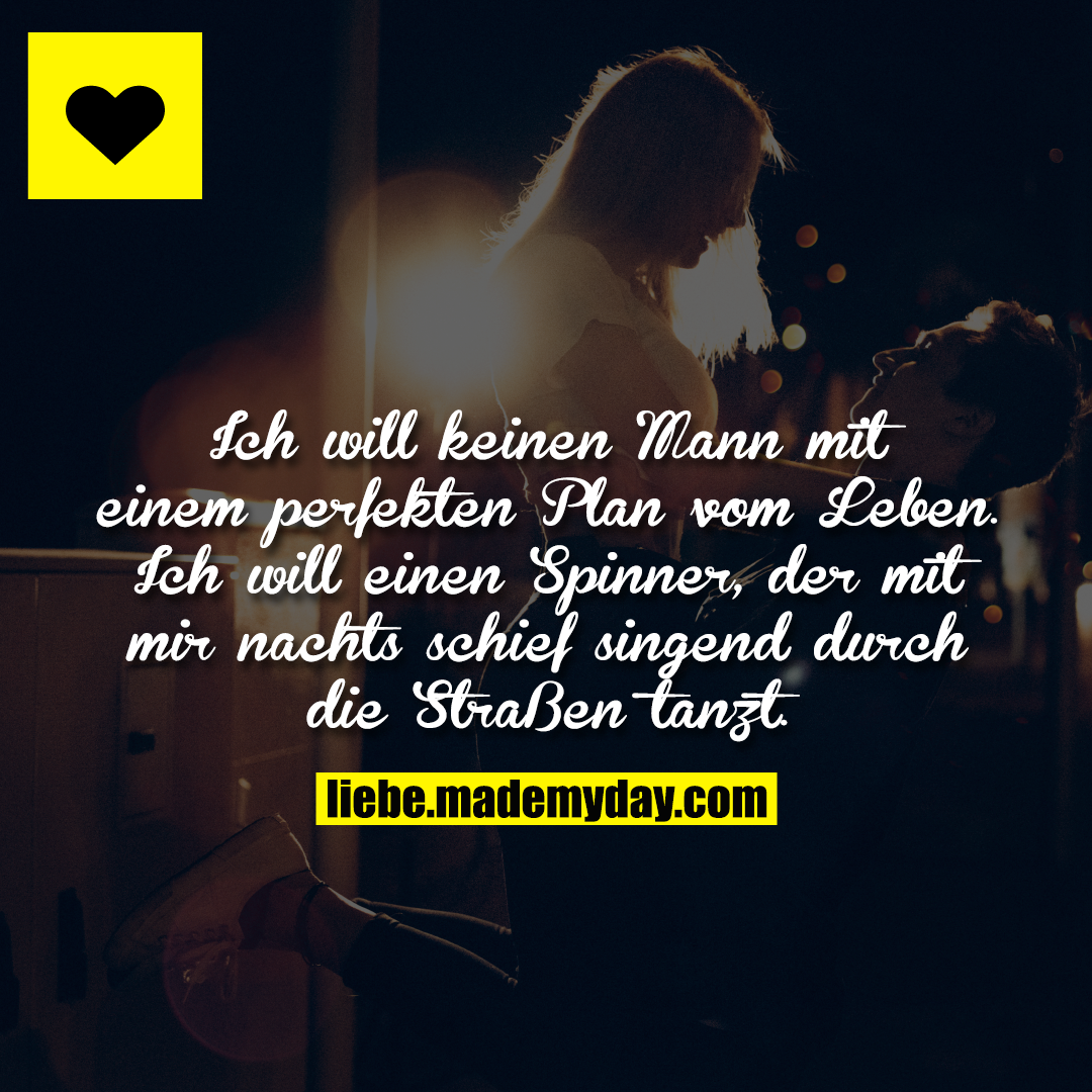 Ich will keinen Mann mit einem perfekten Plan vom Leben.<br />
Ich will einen Spinner, der mit mir nachts schief singend durch die Straßen tanzt.