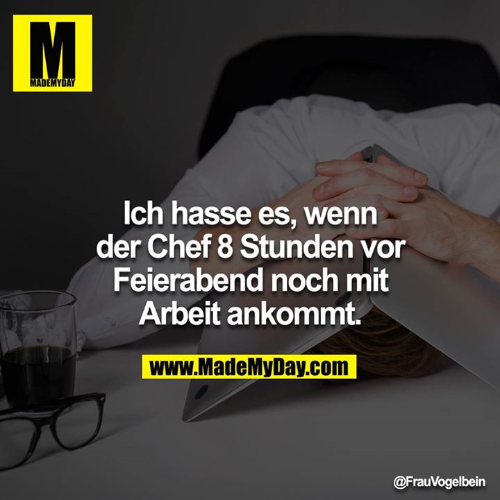 Ich hasse es, wenn der Chef 8 Stunden vor Feierabend noch mit Arbeit ankommt.