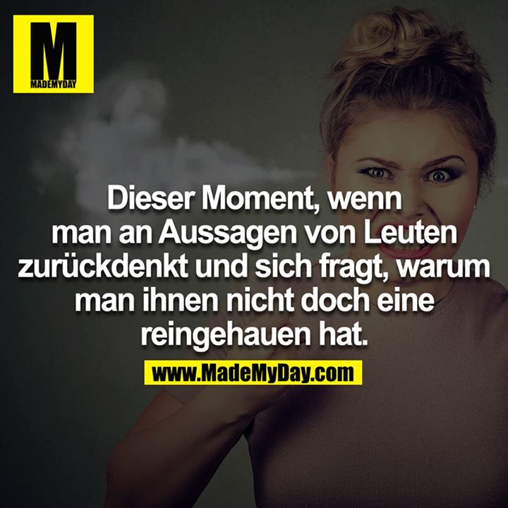 Dieser Moment, wenn man an Aussagen von Leuten zurückdenkt und sich fragt, warum man ihnen nicht doch eine reingehauen hat.