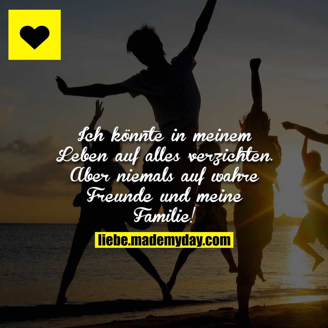 Ich könnte in meinem Leben auf alles verzichten.<br />
Aber niemals auf wahre Freunde und meine Familie!