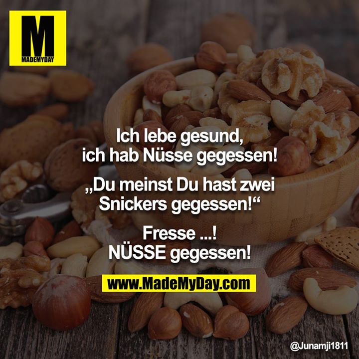 Ich lebe gesund, ich hab Nüsse gegessen!<br />
<br />
„Du meinst Du hast zwei Snickers gegessen!“<br />
<br />
Fresse ...! NÜSSE gegessen!