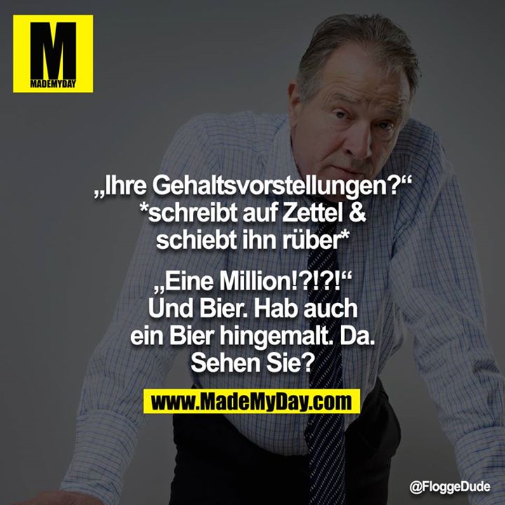 „Ihre Gehaltsvorstellungen?“ *schreibt auf Zettel & schiebt ihn rüber*<br />
<br />
„Eine Million!?!?!“ Und Bier. Hab auch ein Bier hingemalt. Da. Sehen Sie?