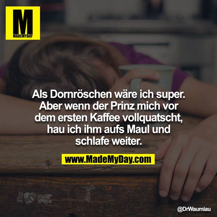 Als Dornröschen wäre ich super. Aber wenn der Prinz mich vor dem ersten Kaffee vollquatscht, hau ich ihm aufs Maul und schlafe weiter.