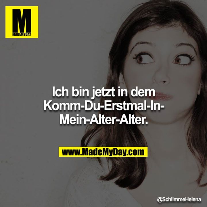 Ich bin jetzt in dem Komm-Du-Erstmal-In-Mein-Alter-Alter.