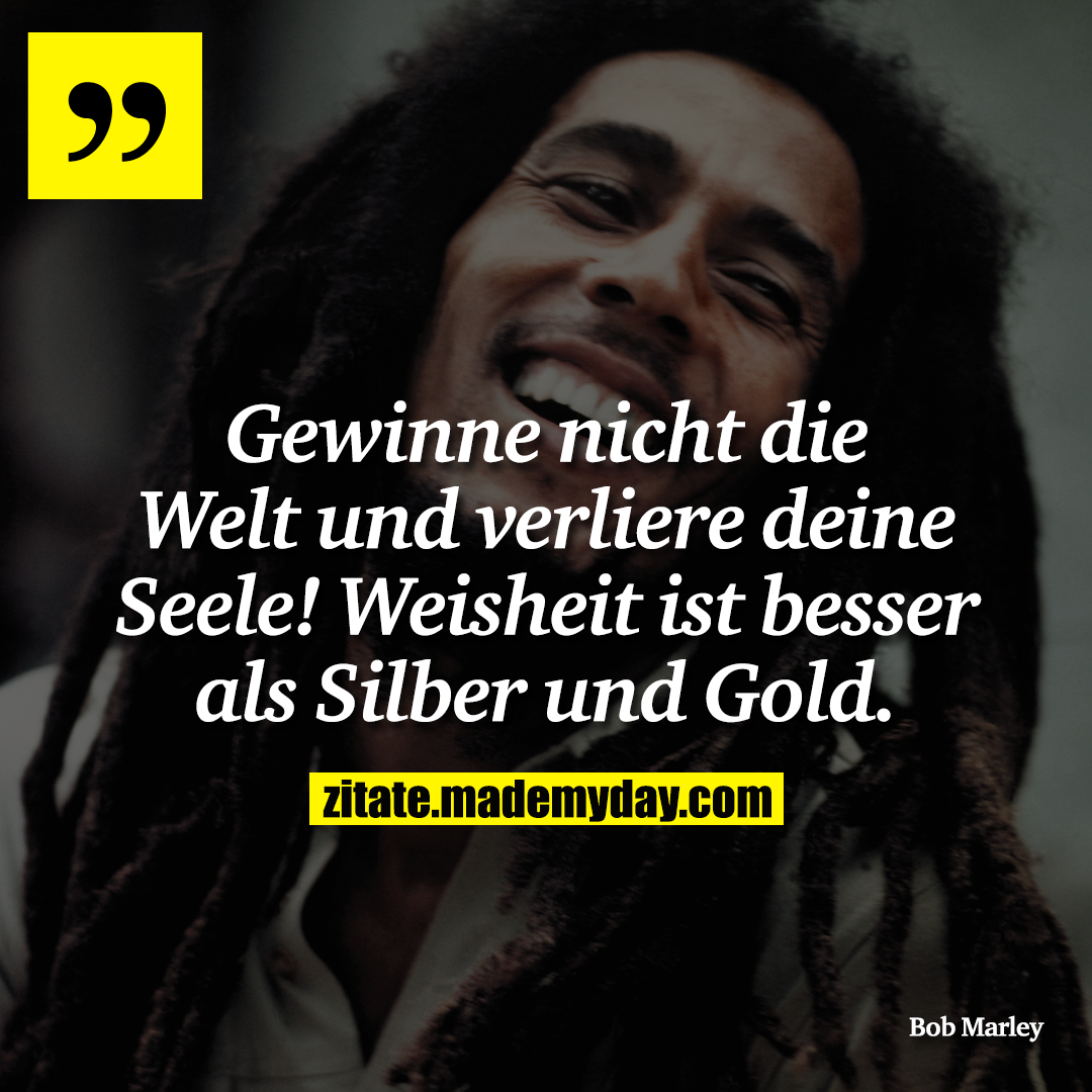 Gewinne nicht die Welt und verliere deine Seele! Weisheit ist besser als Silber und Gold.