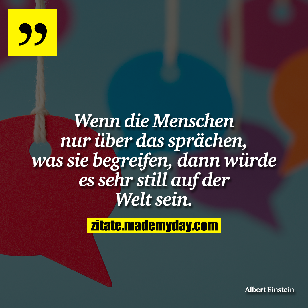 Wenn die Menschen nur über das sprächen, was sie begreifen, dann würde es sehr still auf der Welt sein.