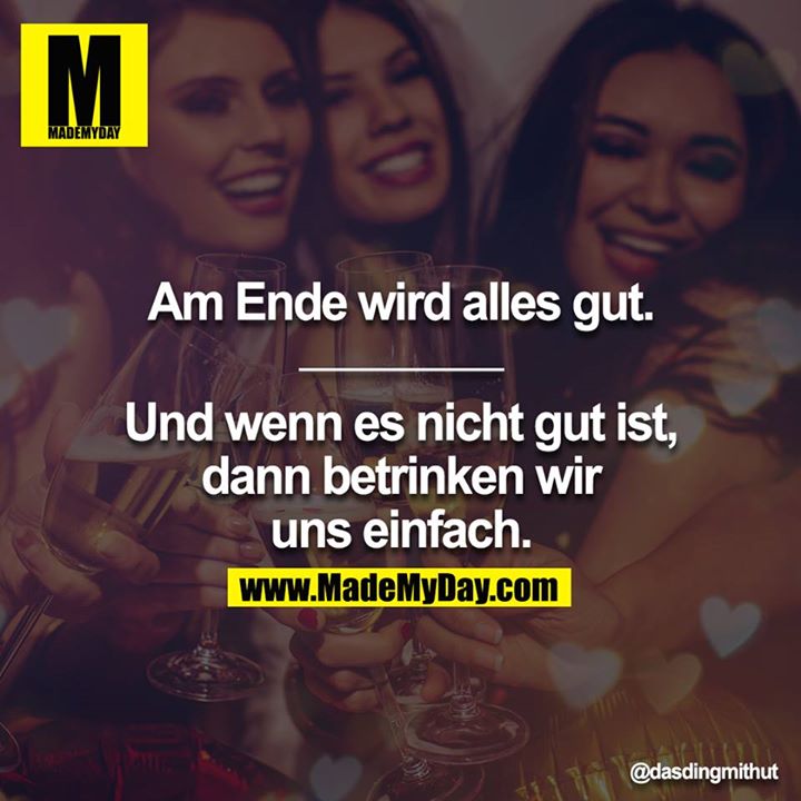 Am Ende wird alles gut.<br />
________<br />
Und wenn es nicht gut ist, dann betrinken wir uns einfach.
