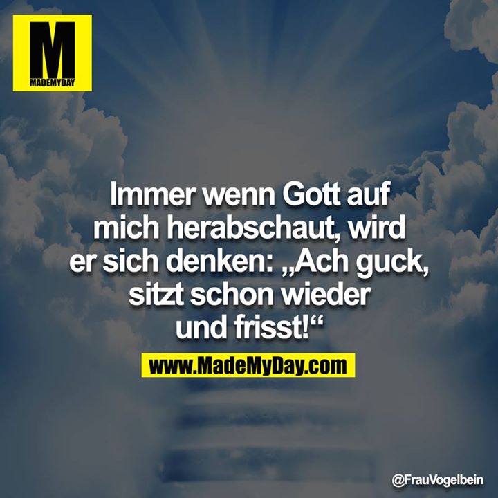 Immer wenn Gott auf mich herabschaut, wird er sich denken:<br />
„Ach guck, sitzt schon wieder und frisst!“