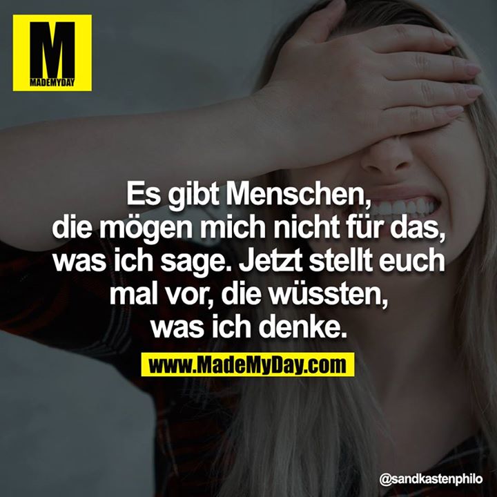 Es gibt Menschen, die mögen mich nicht für das, was ich sage. Jetzt stellt euch mal vor, die wüssten, was ich denke.