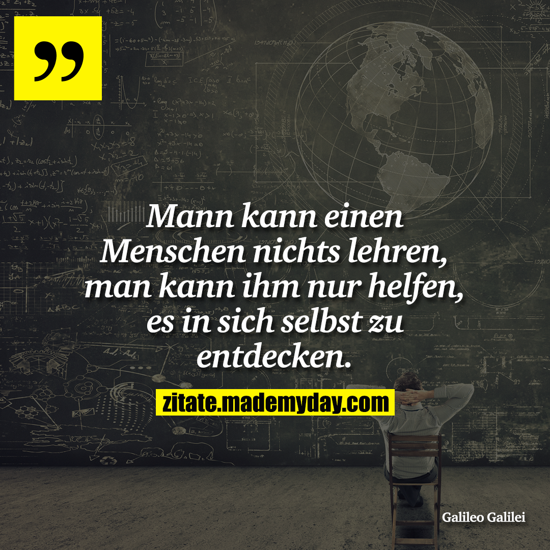 Mann kann einen Menschen nichts lehren, man kann ihm nur helfen, es in sich selbst zu entdecken.