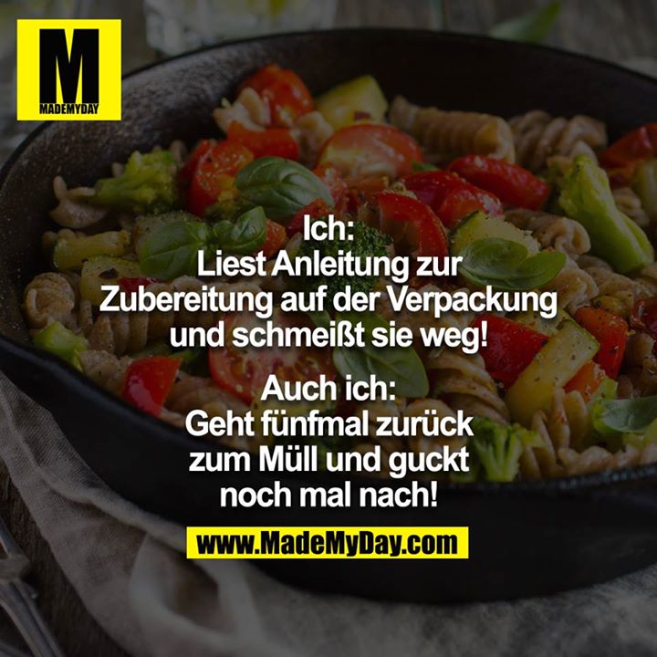 Ich: Liest Anleitung zur Zubereitung auf der Verpackung und schmeißt sie weg!<br />
<br />
Auch ich: Geht fünfmal zurück zum Müll und guckt noch mal nach!