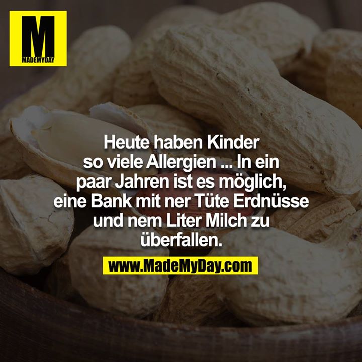 Heute haben Kinder so viele Allergien ... In ein paar Jahren ist es möglich, eine Bank mit ner Tüte Erdnüsse und nem Liter Milch zu überfallen.