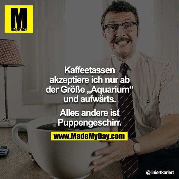 Kaffeetassen akzeptiere ich nur ab der Größe „Aquarium“ und aufwärts.<br />
<br />
Alles andere ist Puppengeschirr.
