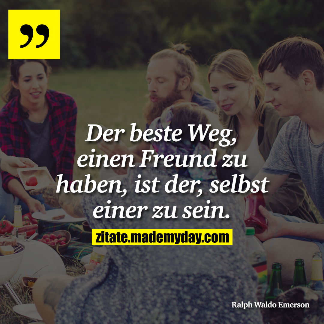 Der beste Weg, einen Freund zu haben, ist der, selbst einer zu sein.