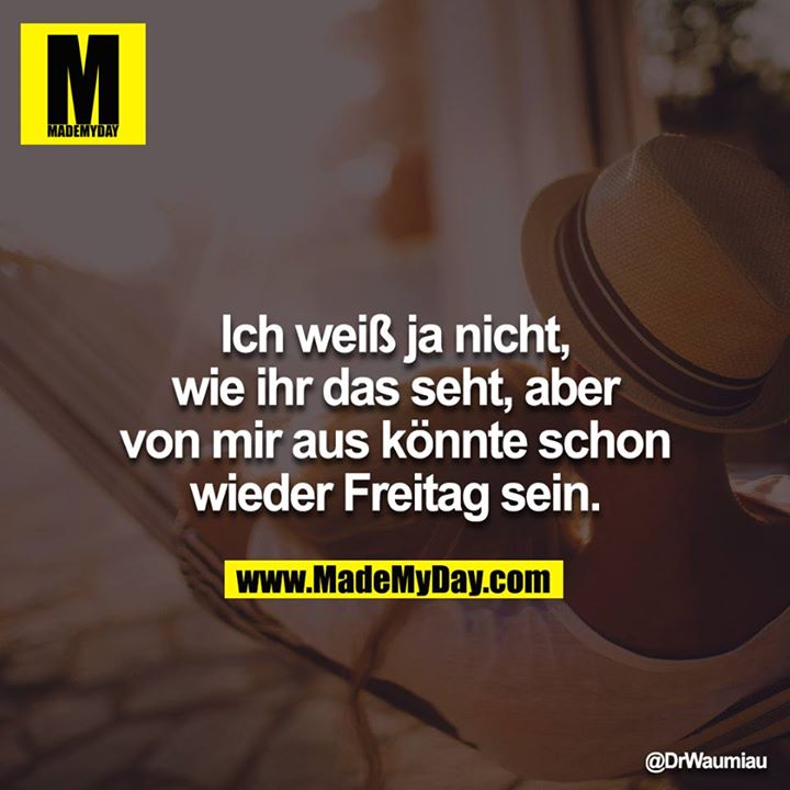 Ich weiß ja nicht, wie ihr das seht, aber von mir aus könnte schon wieder Freitag sein.