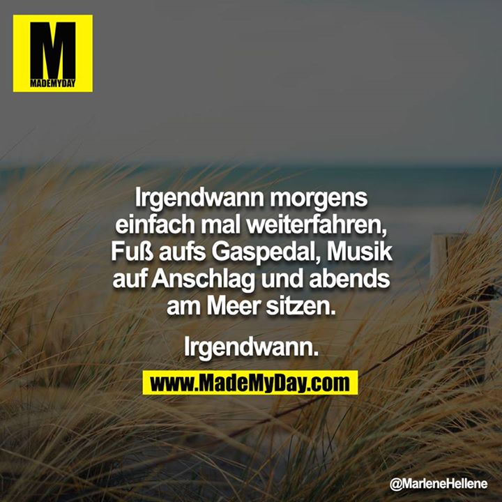 Irgendwann morgens einfach mal weiterfahren, Fuß aufs Gaspedal, Musik auf Anschlag und abends am Meer sitzen.<br />
<br />
Irgendwann.