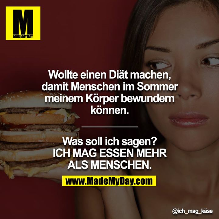 Wollte einen Diät machen, damit Menschen im Sommer meinem Körper bewundern können.<br />
__________<br />
<br />
Was soll ich sagen? ICH MAG ESSEN MEHR ALS MENSCHEN.