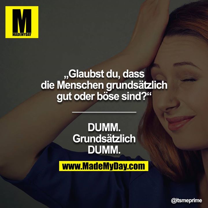 „Glaubst du, dass die Menschen grundsätzlich gut oder böse sind?“<br />
____________<br />
<br />
DUMM.<br />
Grundsätzlich<br />
DUMM.