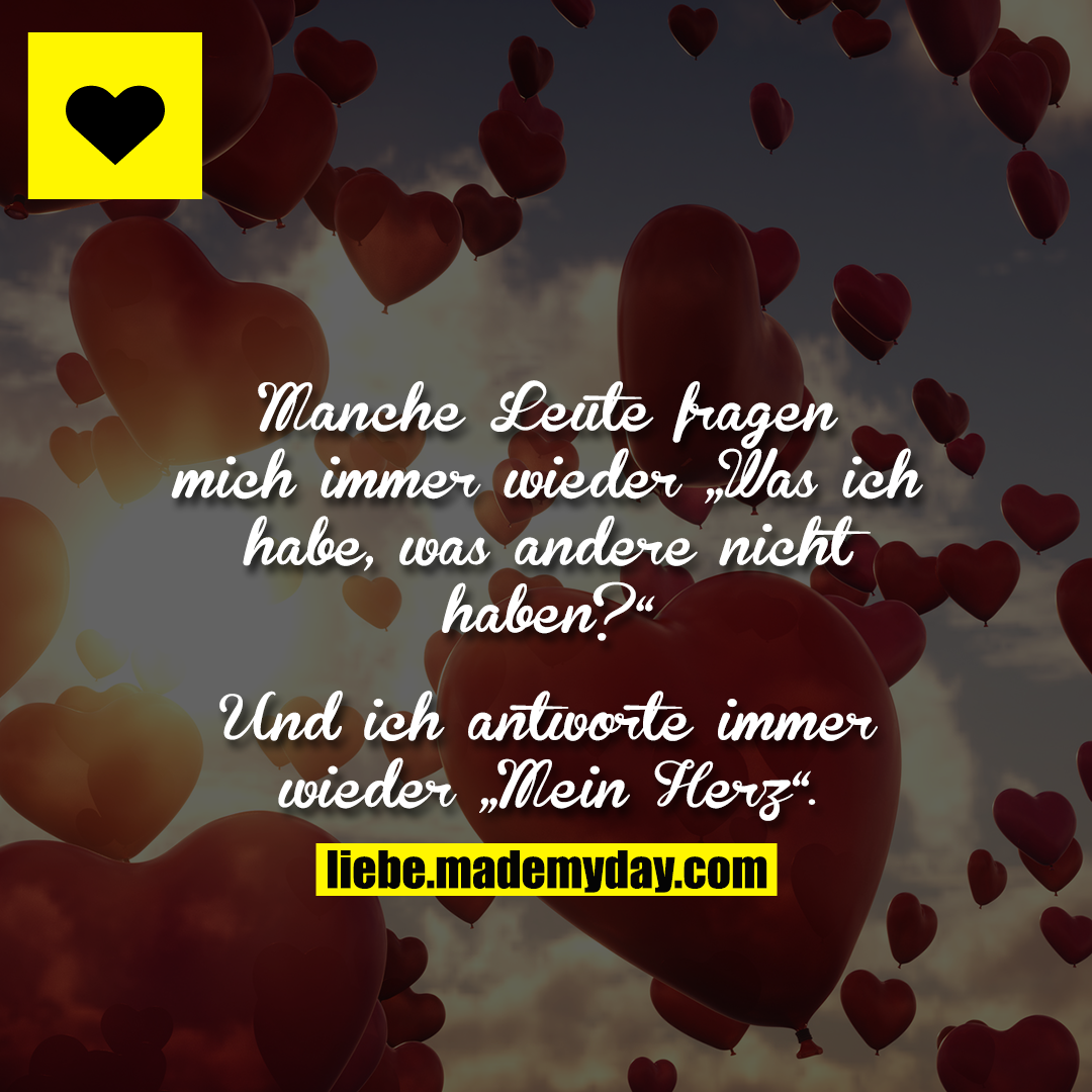 Manche Leute fragen mich immer wieder „Was ich habe, was andere nicht haben?“<br />
<br />
Und ich antworte immer wieder „Mein Herz“.