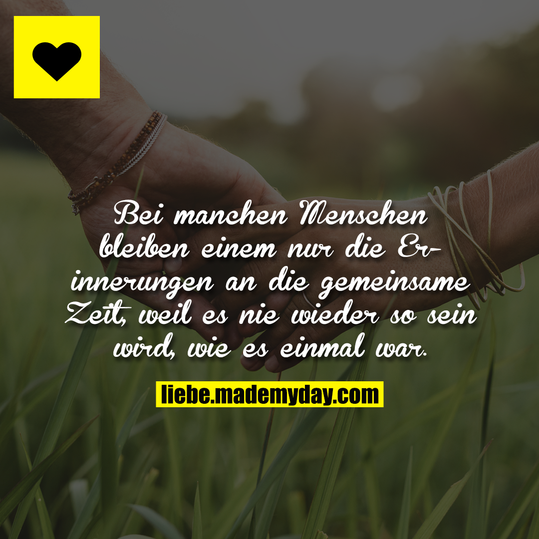 Bei manchen Menschen bleiben einem nur die Erinnerungen an die gemeinsame Zeit, weil es nie wieder so sein wird, wie es einmal war.