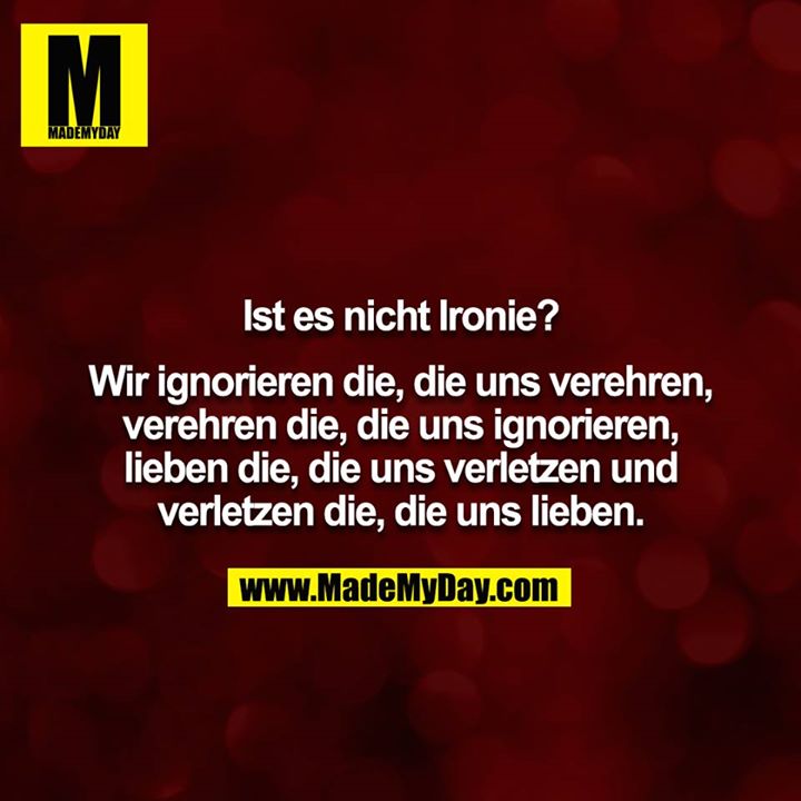 Ist es nicht Ironie?<br />
<br />
Wir ignorieren die, die uns verehren, verehren die, die uns ignorieren, lieben die, die uns verletzen und verletzen die, die uns lieben.