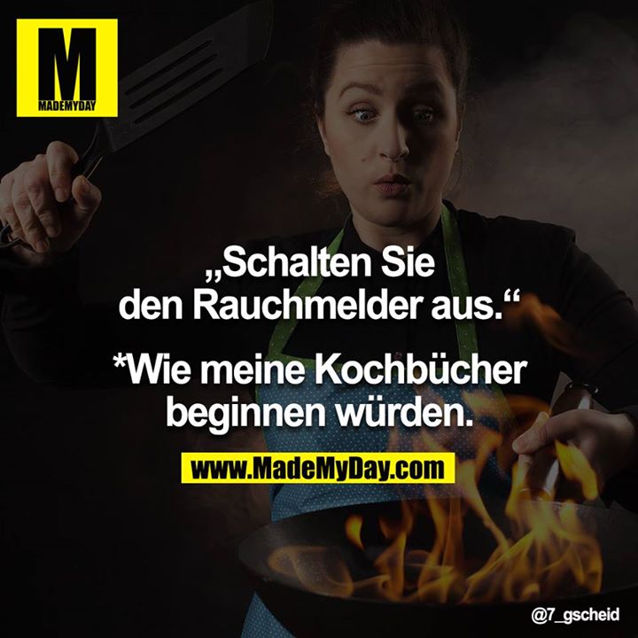 „Schalten Sie den Rauchmelder aus.“<br />
<br />
*Wie meine Kochbücher beginnen würden.