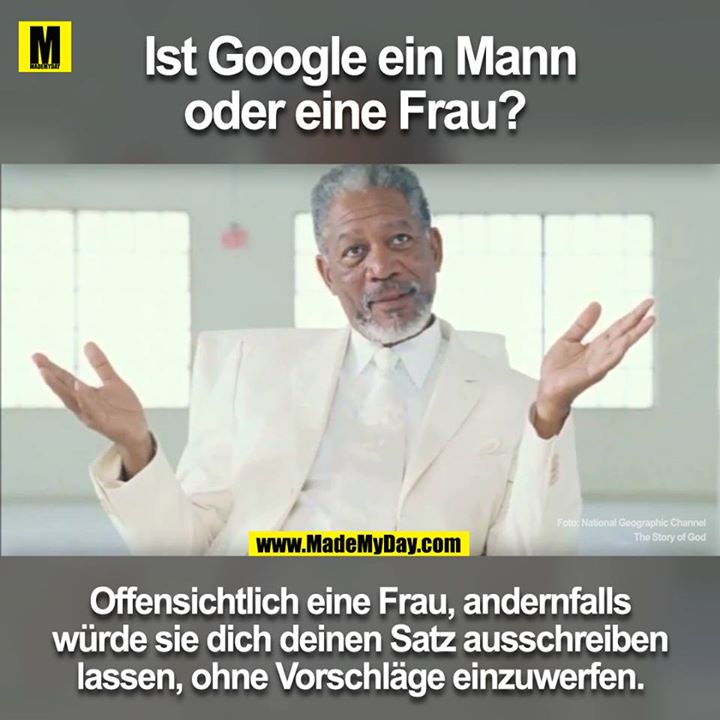 Ist Google ein Mann oder eine Frau? <br />
<br />
Offensichtlich eine Frau, andernfalls würde sie dich deinen Satz ausschreiben lassen, ohne Vorschläge einzuwerfen.