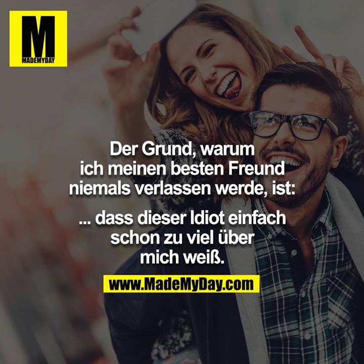 Der Grund, warum ich meinen besten Freund niemals verlassen werde, ist: ... dass dieser Idiot einfach schon zu viel über mich weiß.