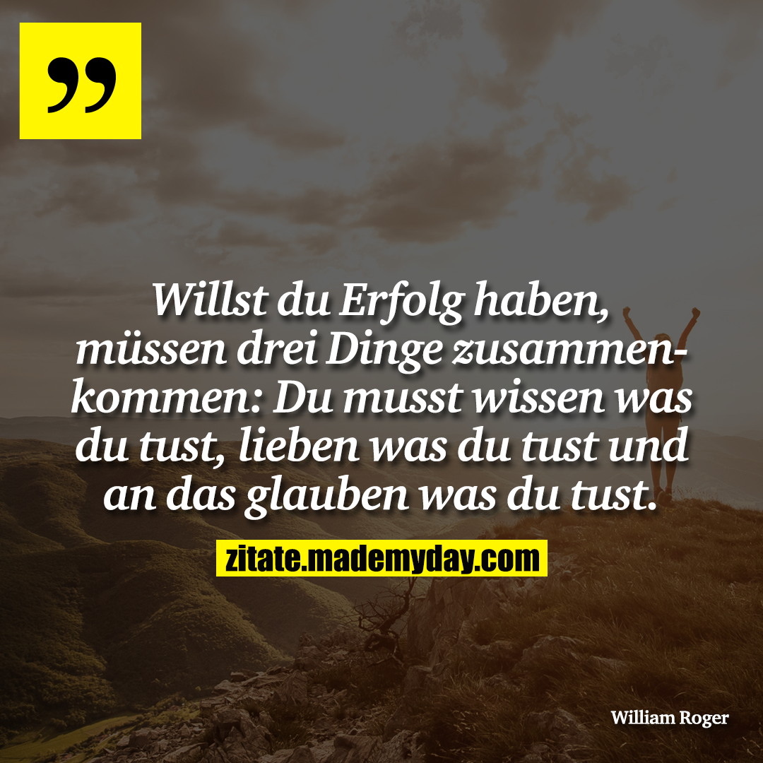 Willst du Erfolg haben, müssen drei Dinge zusammenkommen:<br />
Du musst wissen was du tust, lieben was du tust und an das glauben was du tust.