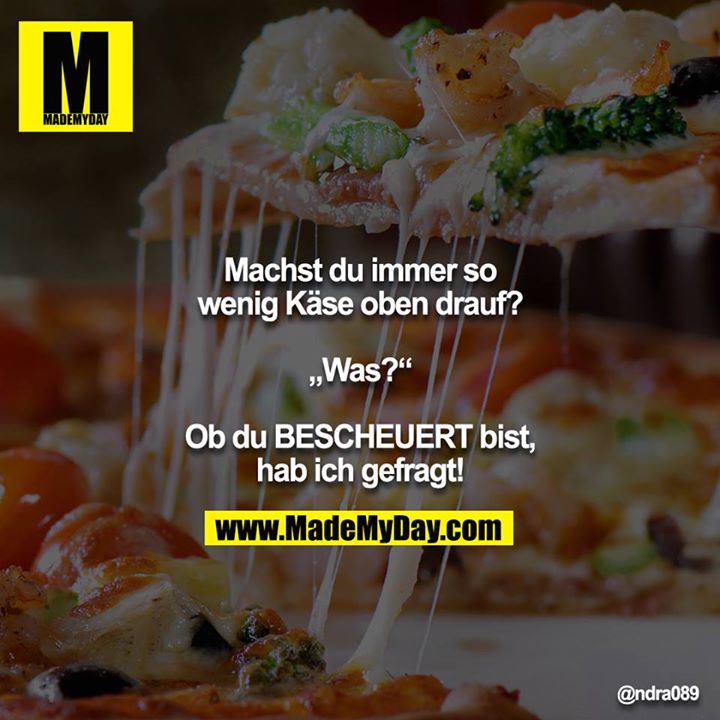 Machst du immer so wenig Käse oben drauf?<br />
<br />
„Was?“<br />
<br />
Ob du BESCHEUERT bist, hab ich gefragt!