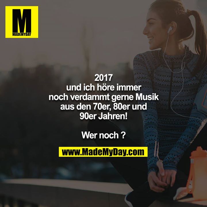2017<br />
und ich höre immer noch verdammt gerne Musik aus den 70er, 80er und 90er Jahren!<br />
<br />
Wer noch ?